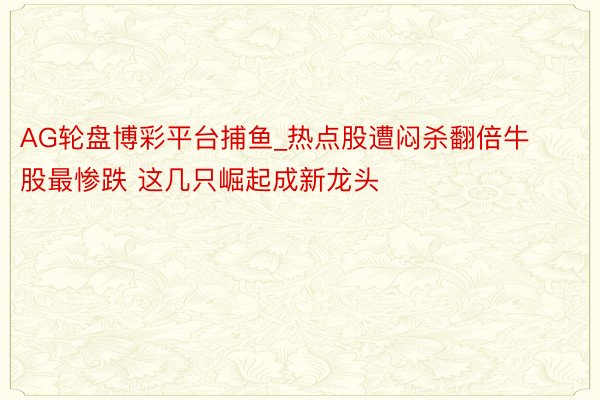 AG轮盘博彩平台捕鱼_热点股遭闷杀翻倍牛股最惨跌 这几只崛起成新龙头