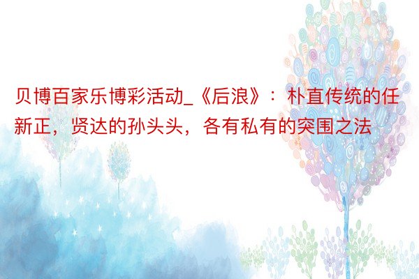 贝博百家乐博彩活动_《后浪》：朴直传统的任新正，贤达的孙头头，各有私有的突围之法