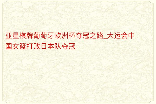 亚星棋牌葡萄牙欧洲杯夺冠之路_大运会中国女篮打败日本队夺冠