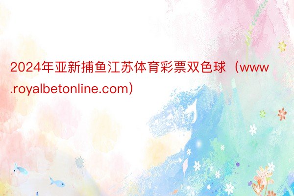 2024年亚新捕鱼江苏体育彩票双色球（www.royalbetonline.com）
