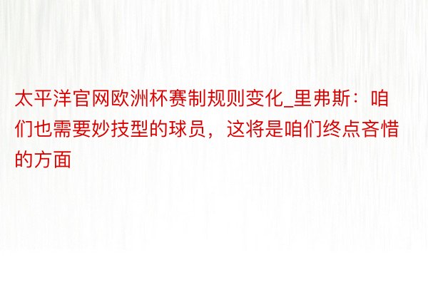 太平洋官网欧洲杯赛制规则变化_里弗斯：咱们也需要妙技型的球员，这将是咱们终点吝惜的方面