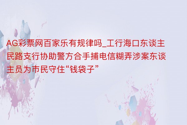 AG彩票网百家乐有规律吗_工行海口东谈主民路支行协助警方合手捕电信糊弄涉案东谈主员为市民守住“钱袋子”