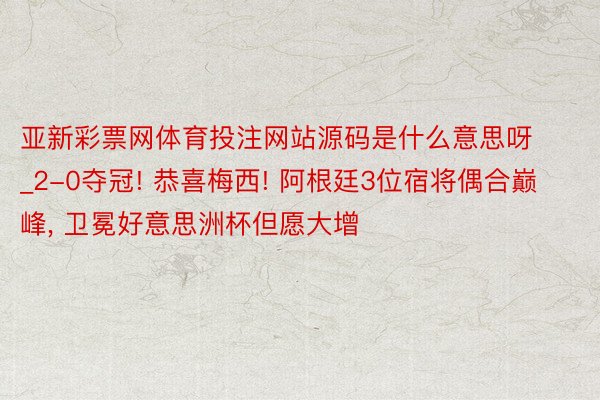 亚新彩票网体育投注网站源码是什么意思呀_2-0夺冠! 恭喜梅西! 阿根廷3位宿将偶合巅峰， 卫冕好意思洲杯但愿大增