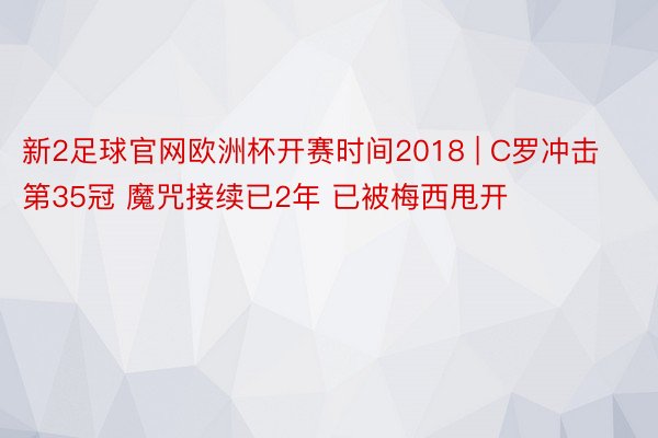 新2足球官网欧洲杯开赛时间2018 | C罗冲击第35冠 魔咒接续已2年 已被梅西甩开