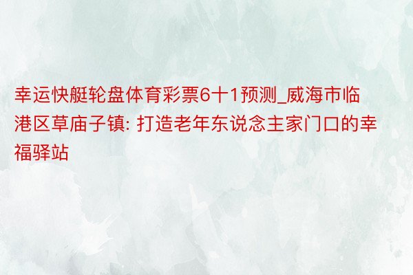 幸运快艇轮盘体育彩票6十1预测_威海市临港区草庙子镇: 打造老年东说念主家门口的幸福驿站