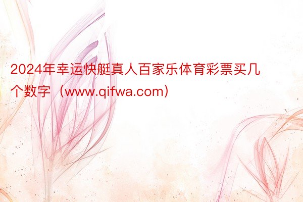 2024年幸运快艇真人百家乐体育彩票买几个数字（www.qifwa.com）