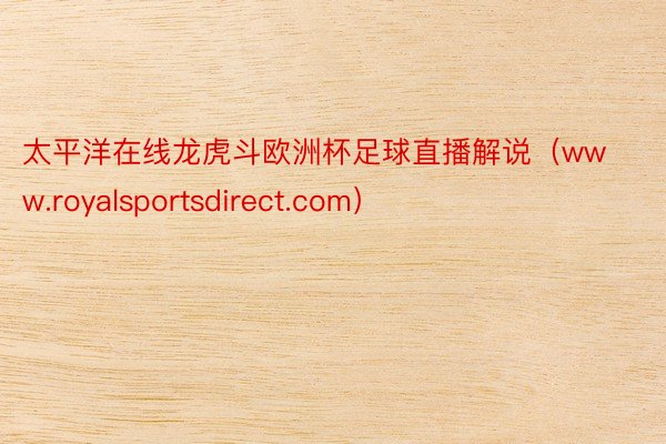 太平洋在线龙虎斗欧洲杯足球直播解说（www.royalsportsdirect.com）