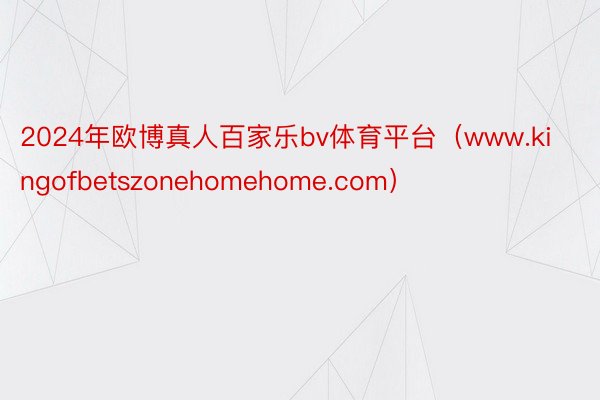 2024年欧博真人百家乐bv体育平台（www.kingofbetszonehomehome.com）