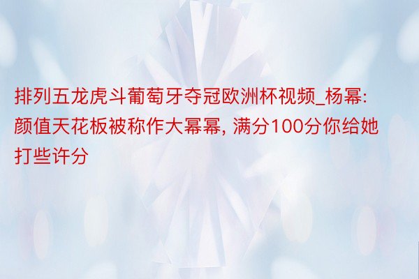 排列五龙虎斗葡萄牙夺冠欧洲杯视频_杨幂: 颜值天花板被称作大幂幂, 满分100分你给她打些许分