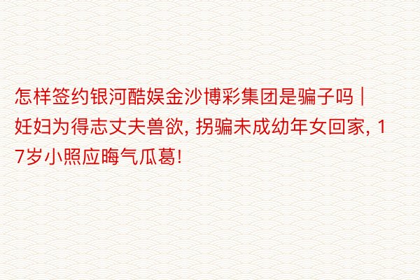 怎样签约银河酷娱金沙博彩集团是骗子吗 | 妊妇为得志丈夫兽欲, 拐骗未成幼年女回家, 17岁小照应晦气瓜葛!