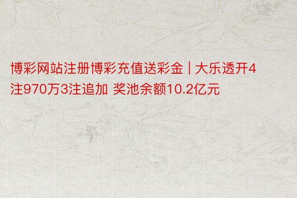 博彩网站注册博彩充值送彩金 | 大乐透开4注970万3注追加 奖池余额10.2亿元