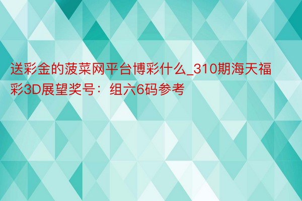 送彩金的菠菜网平台博彩什么_310期海天福彩3D展望奖号：组六6码参考