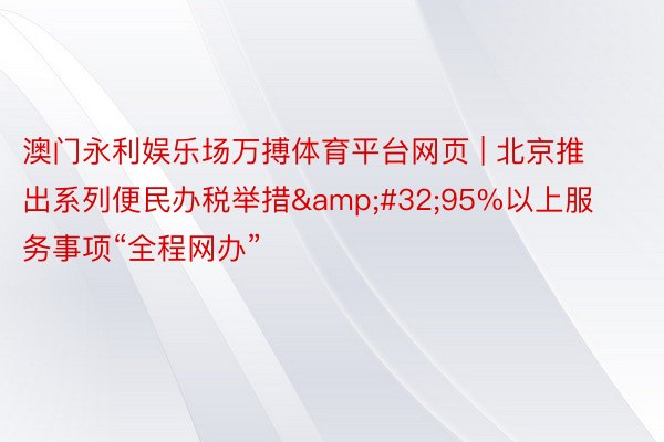 澳门永利娱乐场万搏体育平台网页 | 北京推出系列便民办税举措&#32;95%以上服务事项“全程网办”