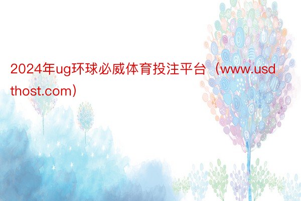 2024年ug环球必威体育投注平台（www.usdthost.com）