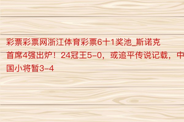 彩票彩票网浙江体育彩票6十1奖池_斯诺克首席4强出炉！24冠王5-0，或追平传说记载，中国小将暂3-4