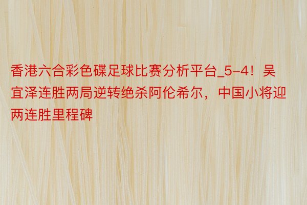 香港六合彩色碟足球比赛分析平台_5-4！吴宜泽连胜两局逆转绝杀阿伦希尔，中国小将迎两连胜里程碑