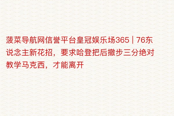 菠菜导航网信誉平台皇冠娱乐场365 | 76东说念主新花招，要求哈登把后撤步三分绝对教学马克西，才能离开