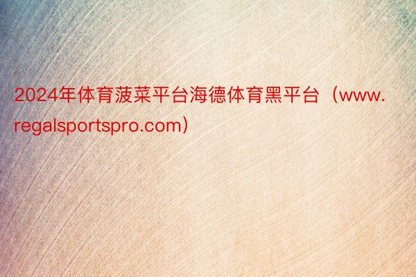 2024年体育菠菜平台海德体育黑平台（www.regalsportspro.com）